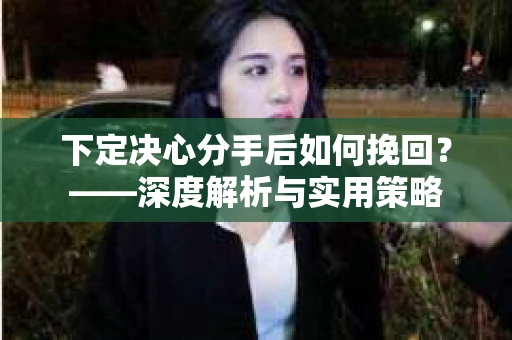 下定决心分手后如何挽回？——深度解析与实用策略