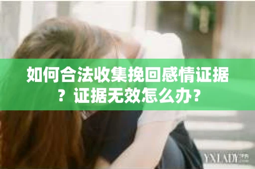 如何合法收集挽回感情证据？证据无效怎么办？