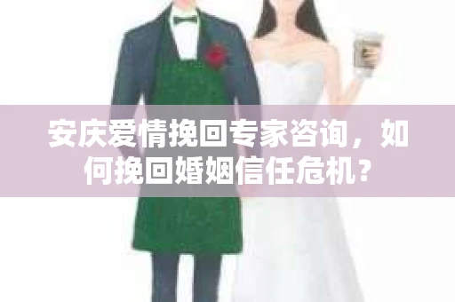 安庆爱情挽回专家咨询，如何挽回婚姻信任危机？