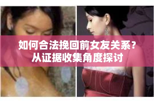 如何合法挽回前女友关系？从证据收集角度探讨