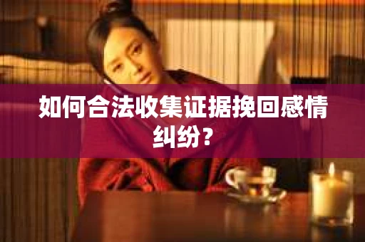 如何合法收集证据挽回感情纠纷？
