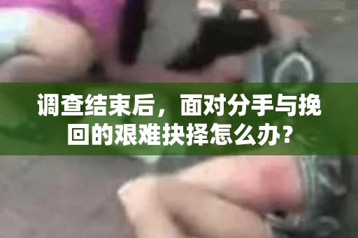 调查结束后，面对分手与挽回的艰难抉择怎么办？