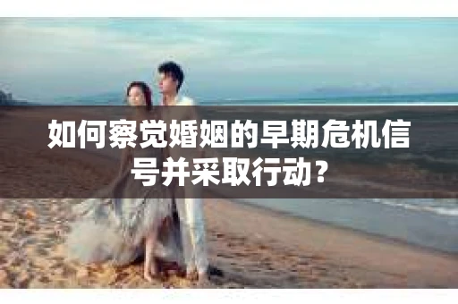 如何察觉婚姻的早期危机信号并采取行动？