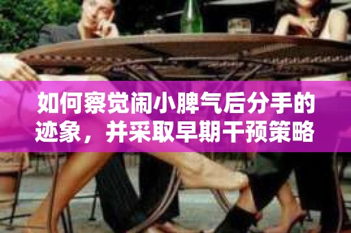 如何察觉闹小脾气后分手的迹象，并采取早期干预策略？
