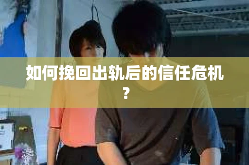 如何挽回出轨后的信任危机？
