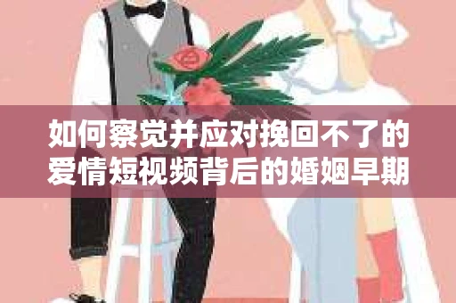 如何察觉并应对挽回不了的爱情短视频背后的婚姻早期危机信号？