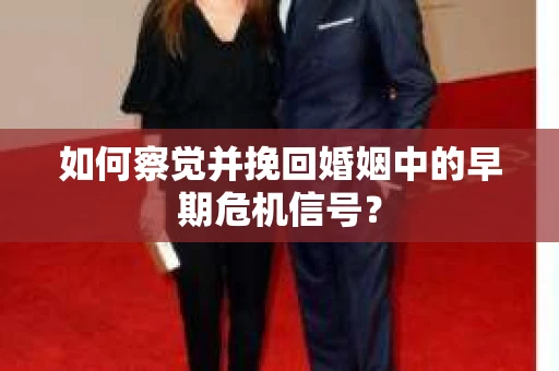 如何察觉并挽回婚姻中的早期危机信号？