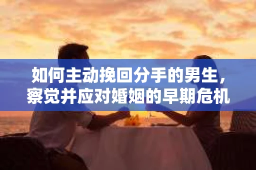 如何主动挽回分手的男生，察觉并应对婚姻的早期危机信号