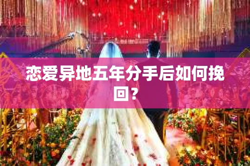 恋爱异地五年分手后如何挽回？