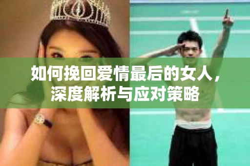 如何挽回爱情最后的女人，深度解析与应对策略