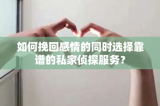 如何挽回感情的同时选择靠谱的私家侦探服务？