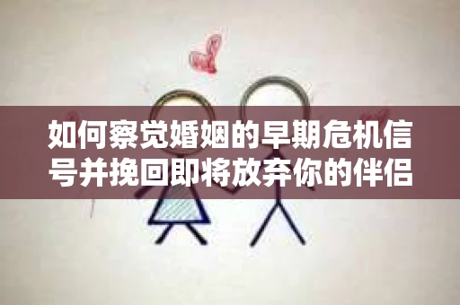 如何察觉婚姻的早期危机信号并挽回即将放弃你的伴侣？