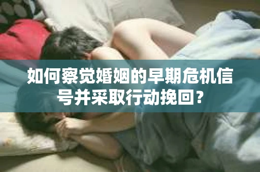 如何察觉婚姻的早期危机信号并采取行动挽回？