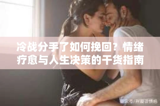 冷战分手了如何挽回？情绪疗愈与人生决策的干货指南