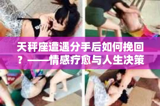 天秤座遭遇分手后如何挽回？——情感疗愈与人生决策指南