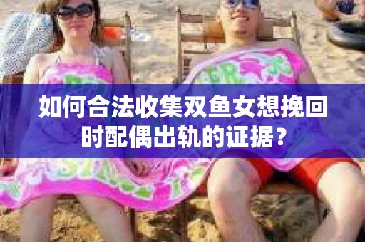 如何合法收集双鱼女想挽回时配偶出轨的证据？