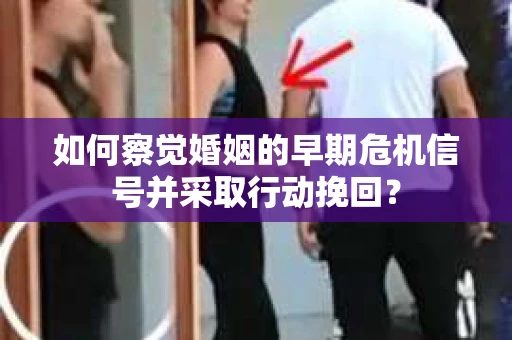 如何察觉婚姻的早期危机信号并采取行动挽回？
