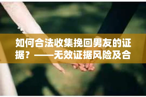 如何合法收集挽回男友的证据？——无效证据风险及合法取证策略