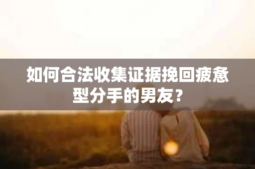 如何合法收集证据挽回疲惫型分手的男友？