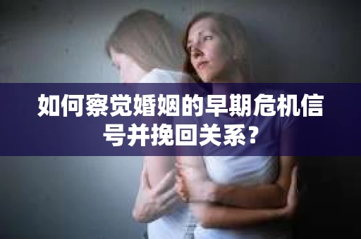 如何察觉婚姻的早期危机信号并挽回关系？