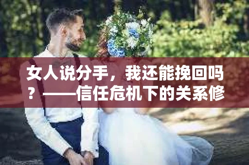 女人说分手，我还能挽回吗？——信任危机下的关系修复策略