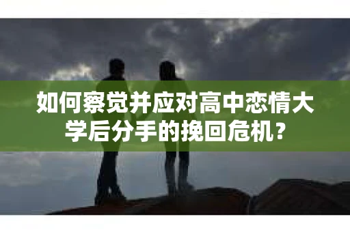 如何察觉并应对高中恋情大学后分手的挽回危机？