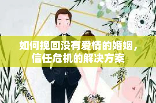如何挽回没有爱情的婚姻，信任危机的解决方案