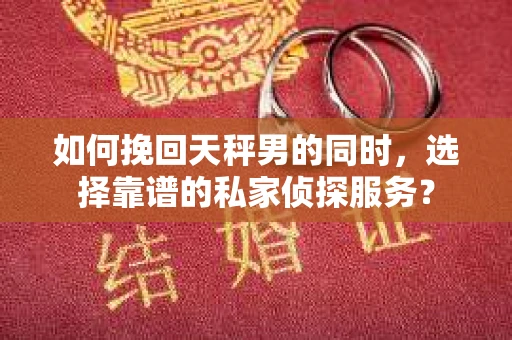 如何挽回天秤男的同时，选择靠谱的私家侦探服务？