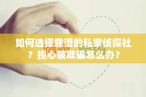 如何选择靠谱的私家侦探社？担心被欺骗怎么办？