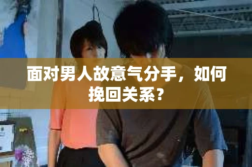 面对男人故意气分手，如何挽回关系？