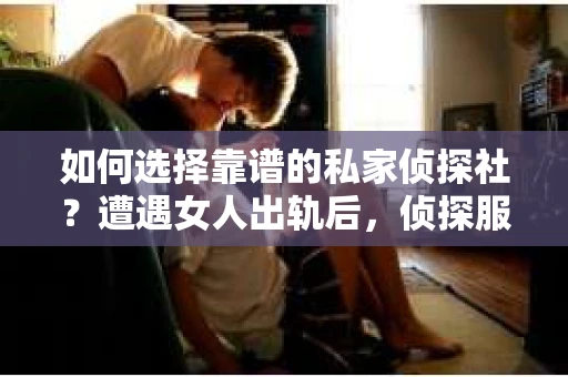 如何选择靠谱的私家侦探社？遭遇女人出轨后，侦探服务怎么办？