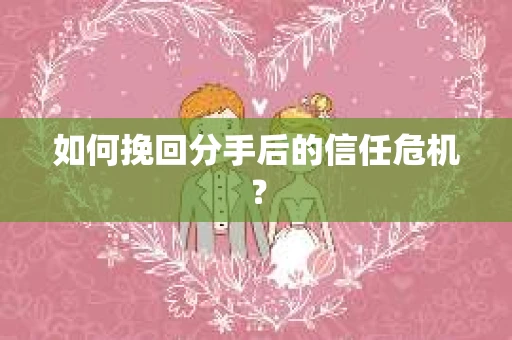 如何挽回分手后的信任危机？