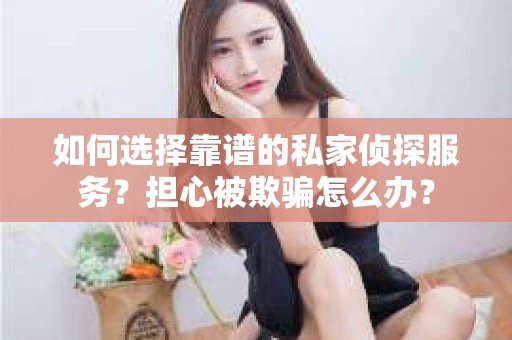 如何选择靠谱的私家侦探服务？担心被欺骗怎么办？