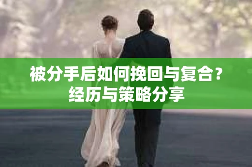 被分手后如何挽回与复合？经历与策略分享
