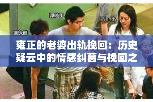雍正的老婆出轨挽回：历史疑云中的情感纠葛与挽回之道