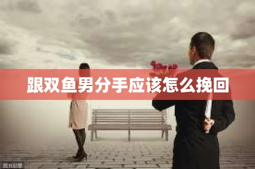 跟双鱼男分手应该怎么挽回