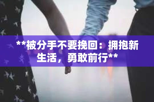 **被分手不要挽回：拥抱新生活，勇敢前行**