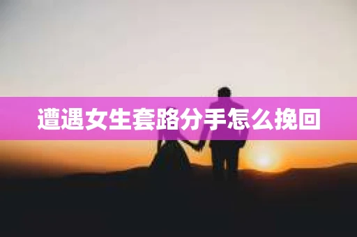 遭遇女生套路分手怎么挽回
