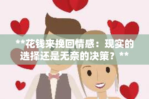 **花钱来挽回情感：现实的选择还是无奈的决策？**