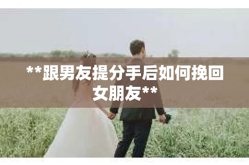 **跟男友提分手后如何挽回女朋友**