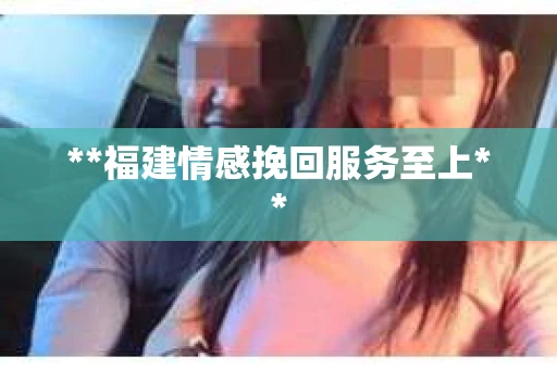 **福建情感挽回服务至上**
