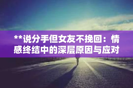 **说分手但女友不挽回：情感终结中的深层原因与应对**