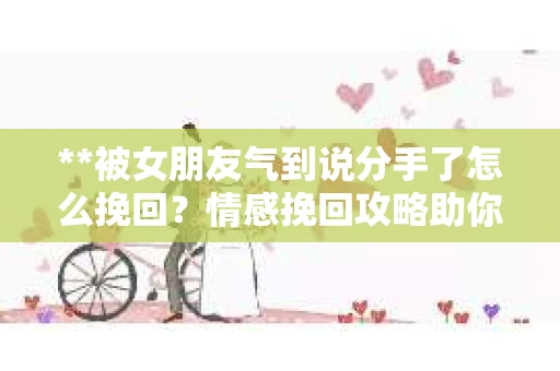 **被女朋友气到说分手了怎么挽回？情感挽回攻略助你重建幸福**
