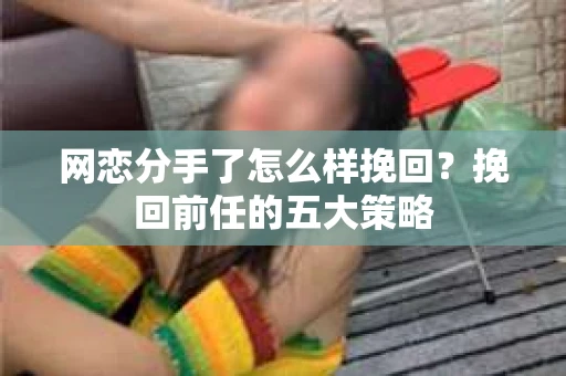 网恋分手了怎么样挽回？挽回前任的五大策略
