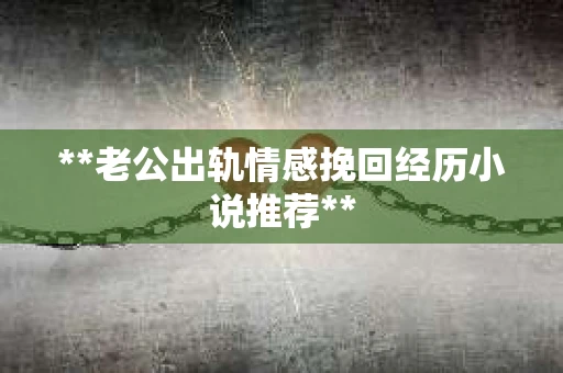 **老公出轨情感挽回经历小说推荐**