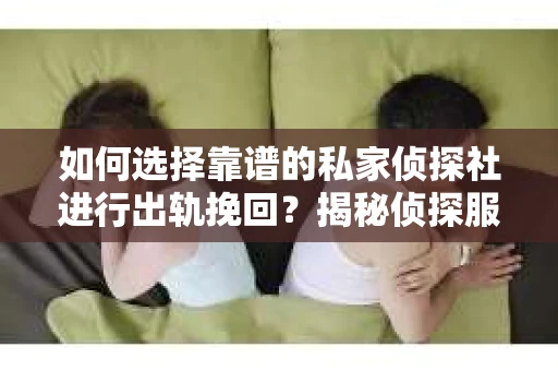 如何选择靠谱的私家侦探社进行出轨挽回？揭秘侦探服务选择指南