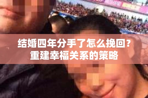 结婚四年分手了怎么挽回？重建幸福关系的策略