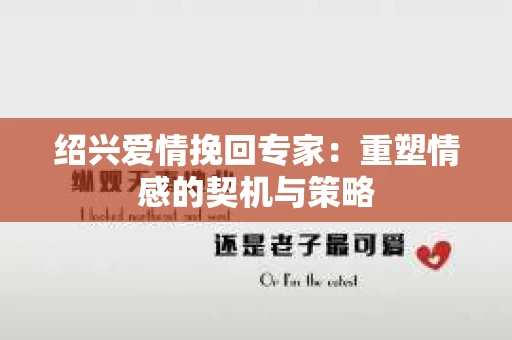 绍兴爱情挽回专家：重塑情感的契机与策略