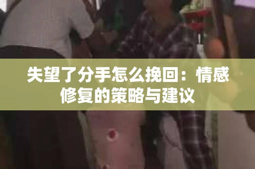 失望了分手怎么挽回：情感修复的策略与建议