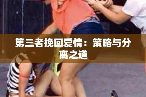 第三者挽回爱情：策略与分离之道